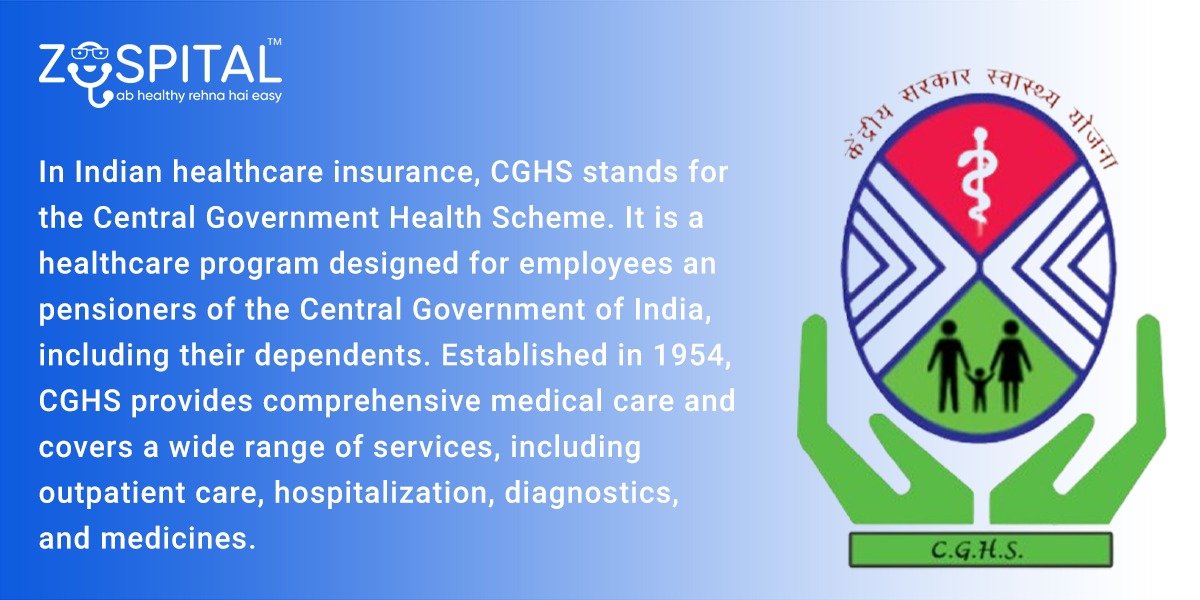 In Indian healthcare insurance, CGHS stands for the Central Government Health Scheme. It is a healthcare program designed for employees and pensioners of the Central Government of India, including their dependents. Established in 1954, CGHS provides comprehensive medical care and covers a wide range of services, including outpatient care, hospitalization, diagnostics, and medicines.